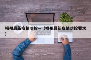 福州最新疫情防控—（福州最新疫情防控要求）