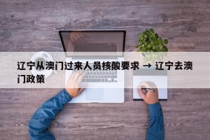 辽宁从澳门过来人员核酸要求 → 辽宁去澳门政策