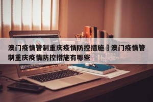 澳门疫情管制重庆疫情防控措施›澳门疫情管制重庆疫情防控措施有哪些