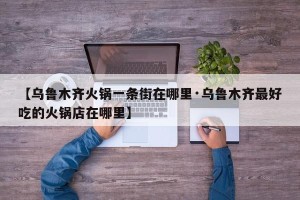 【乌鲁木齐火锅一条街在哪里·乌鲁木齐最好吃的火锅店在哪里】