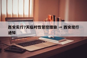 西安实行7天临时性管控措施 → 西安现行通知