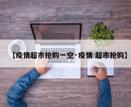 【疫情超市抢购一空·疫情 超市抢购】
