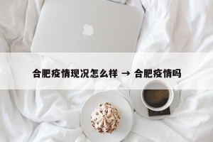 合肥疫情现况怎么样 → 合肥疫情吗