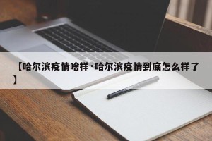 【哈尔滨疫情啥样·哈尔滨疫情到底怎么样了】