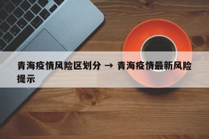 青海疫情风险区划分 → 青海疫情最新风险提示