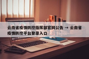 云南省疫情防控指挥部官网公告 → 云南省疫情防控平台登录入口