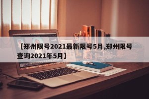 【郑州限号2021最新限号5月,郑州限号查询2021年5月】