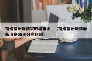 福建福州疫情实时动态图—（福建福州疫情最新消息68例分布区域）