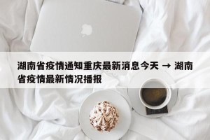 湖南省疫情通知重庆最新消息今天 → 湖南省疫情最新情况播报