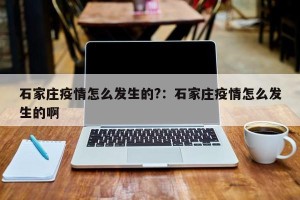 石家庄疫情怎么发生的?：石家庄疫情怎么发生的啊