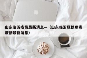 山东临沂疫情最新消息—（山东临沂冠状病毒疫情最新消息）