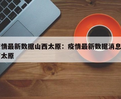 疫情最新数据山西太原：疫情最新数据消息山西太原