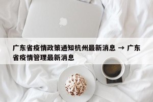 广东省疫情政策通知杭州最新消息 → 广东省疫情管理最新消息