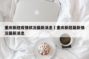 重庆新冠疫情状况最新消息›重庆新冠最新情况最新消息
