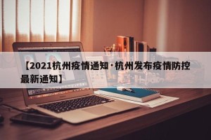 【2021杭州疫情通知·杭州发布疫情防控最新通知】
