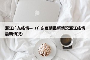 浙江广东疫情—（广东疫情最新情况浙江疫情最新情况）