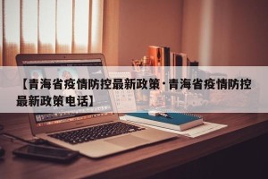 【青海省疫情防控最新政策·青海省疫情防控最新政策电话】