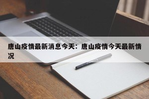 唐山疫情最新消息今天：唐山疫情今天最新情况