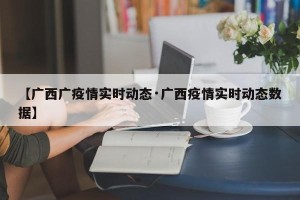 【广西广疫情实时动态·广西疫情实时动态数据】