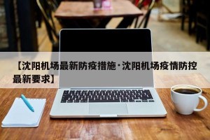 【沈阳机场最新防疫措施·沈阳机场疫情防控最新要求】