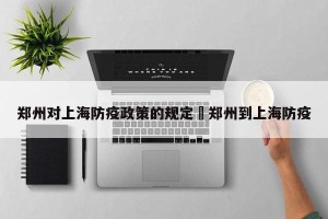 郑州对上海防疫政策的规定›郑州到上海防疫