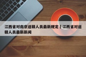 江西省对南京返赣人员最新规定›江西省对返赣人员最新新闻