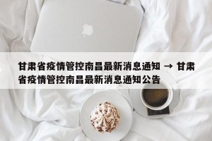 甘肃省疫情管控南昌最新消息通知 → 甘肃省疫情管控南昌最新消息通知公告