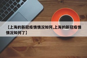 【上海的新冠疫情情况如何,上海的新冠疫情情况如何了】