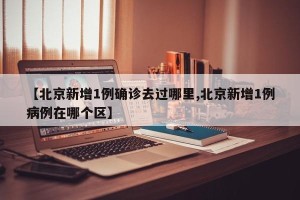【北京新增1例确诊去过哪里,北京新增1例病例在哪个区】