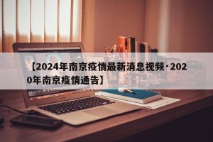 【2024年南京疫情最新消息视频·2020年南京疫情通告】