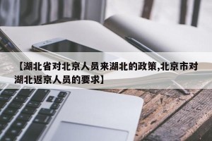 【湖北省对北京人员来湖北的政策,北京市对湖北返京人员的要求】