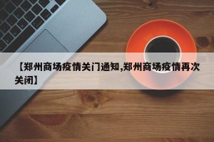 【郑州商场疫情关门通知,郑州商场疫情再次关闭】