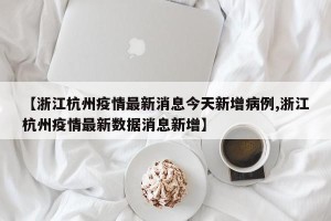【浙江杭州疫情最新消息今天新增病例,浙江杭州疫情最新数据消息新增】