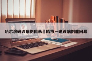 哈尔滨确诊病例网暴›哈市一确诊病例遭网暴