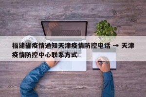 福建省疫情通知天津疫情防控电话 → 天津疫情防控中心联系方式