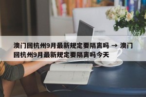 澳门回杭州9月最新规定要隔离吗 → 澳门回杭州9月最新规定要隔离吗今天