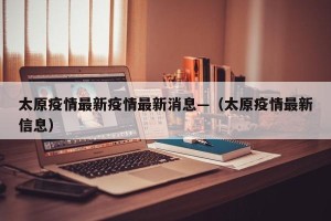 太原疫情最新疫情最新消息—（太原疫情最新信息）