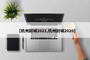 【杭州封城2021,杭州封城2020】