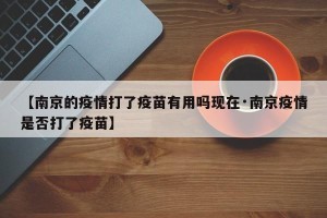 【南京的疫情打了疫苗有用吗现在·南京疫情是否打了疫苗】