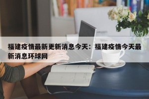 福建疫情最新更新消息今天：福建疫情今天最新消息环球网