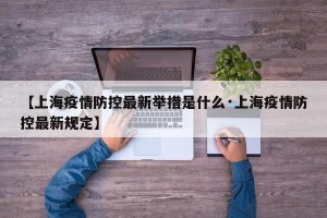 【上海疫情防控最新举措是什么·上海疫情防控最新规定】