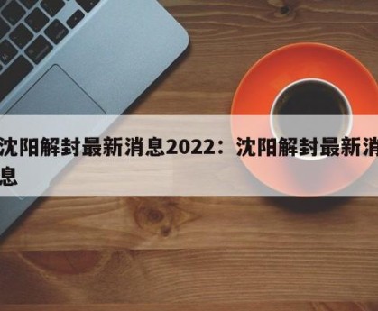 沈阳解封最新消息2022：沈阳解封最新消息