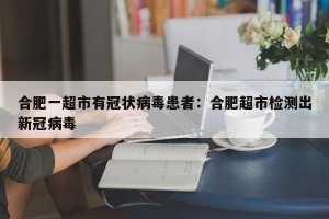 合肥一超市有冠状病毒患者：合肥超市检测出新冠病毒
