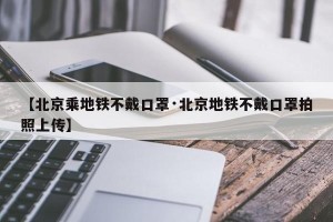 【北京乘地铁不戴口罩·北京地铁不戴口罩拍照上传】