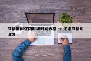 疫情期间沈阳封城时间表格 → 沈阳疫情封城没