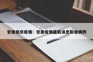 甘肃南京疫情：甘肃疫情最新消息新增病例