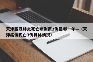 天津新冠肺炎死亡病例第2例是哪一年—（天津疫情死亡3例具体情况）