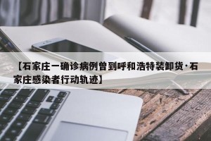【石家庄一确诊病例曾到呼和浩特装卸货·石家庄感染者行动轨迹】