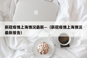 新冠疫情上海情况最新—（新冠疫情上海情况最新报告）