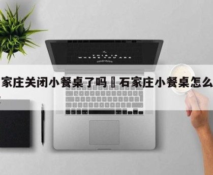 石家庄关闭小餐桌了吗›石家庄小餐桌怎么收费